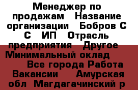 Менеджер по продажам › Название организации ­ Бобров С.С., ИП › Отрасль предприятия ­ Другое › Минимальный оклад ­ 25 000 - Все города Работа » Вакансии   . Амурская обл.,Магдагачинский р-н